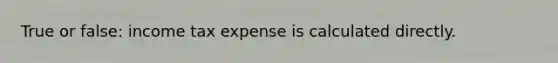 True or false: income tax expense is calculated directly.