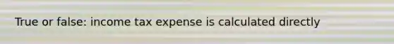 True or false: income tax expense is calculated directly