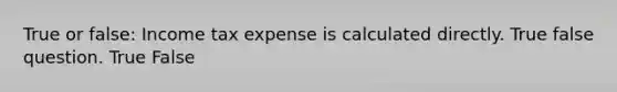 True or false: Income tax expense is calculated directly. True false question. True False