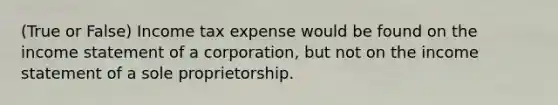 (True or False) Income tax expense would be found on the income statement of a corporation, but not on the income statement of a sole proprietorship.