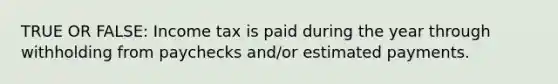 TRUE OR FALSE: Income tax is paid during the year through withholding from paychecks and/or estimated payments.