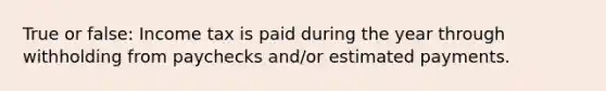 True or false: Income tax is paid during the year through withholding from paychecks and/or estimated payments.