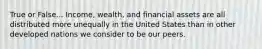 True or False... Income, wealth, and financial assets are all distributed more unequally in the United States than in other developed nations we consider to be our peers.