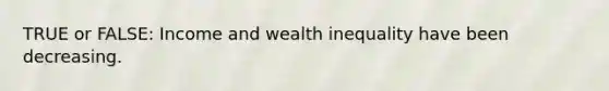 TRUE or FALSE: Income and wealth inequality have been decreasing.