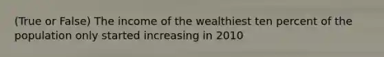 (True or False) The income of the wealthiest ten percent of the population only started increasing in 2010