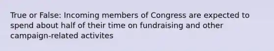 True or False: Incoming members of Congress are expected to spend about half of their time on fundraising and other campaign-related activites