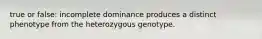 true or false: incomplete dominance produces a distinct phenotype from the heterozygous genotype.