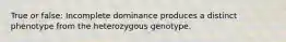 True or false: Incomplete dominance produces a distinct phenotype from the heterozygous genotype.