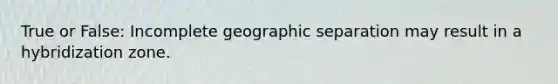 True or False: Incomplete geographic separation may result in a hybridization zone.