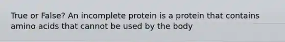 True or False? An incomplete protein is a protein that contains amino acids that cannot be used by the body