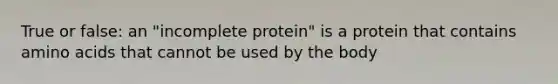 True or false: an "incomplete protein" is a protein that contains amino acids that cannot be used by the body