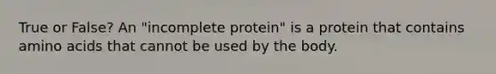 True or False? An "incomplete protein" is a protein that contains amino acids that cannot be used by the body.