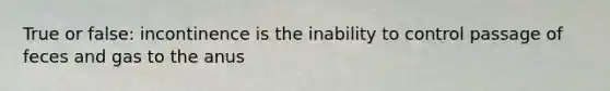 True or false: incontinence is the inability to control passage of feces and gas to the anus