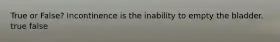 True or False? Incontinence is the inability to empty the bladder. true false