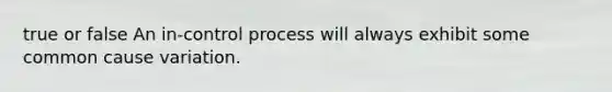 true or false An in-control process will always exhibit some common cause variation.