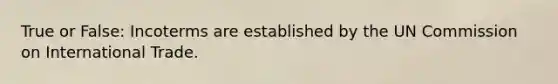 True or False: Incoterms are established by the UN Commission on International Trade.
