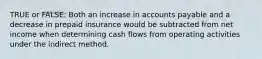 TRUE or FALSE: Both an increase in accounts payable and a decrease in prepaid insurance would be subtracted from net income when determining cash flows from operating activities under the indirect method.