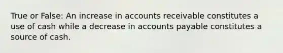 True or False: An increase in accounts receivable constitutes a use of cash while a decrease in accounts payable constitutes a source of cash.