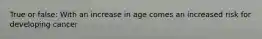 True or false: With an increase in age comes an increased risk for developing cancer