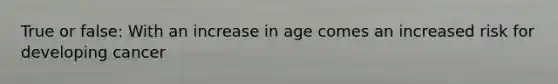 True or false: With an increase in age comes an increased risk for developing cancer