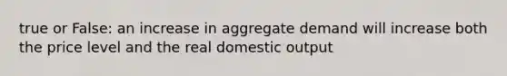 true or False: an increase in aggregate demand will increase both the price level and the real domestic output