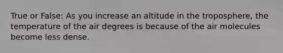 True or False: As you increase an altitude in the troposphere, the temperature of the air degrees is because of the air molecules become less dense.