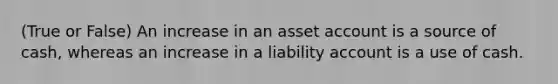 (True or False) An increase in an asset account is a source of cash, whereas an increase in a liability account is a use of cash.