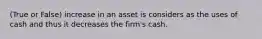 (True or False) increase in an asset is considers as the uses of cash and thus it decreases the firm's cash.