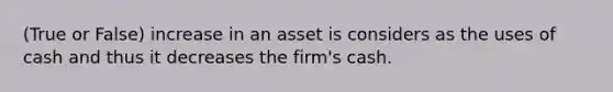 (True or False) increase in an asset is considers as the uses of cash and thus it decreases the firm's cash.