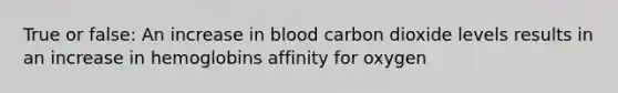 True or false: An increase in blood carbon dioxide levels results in an increase in hemoglobins affinity for oxygen