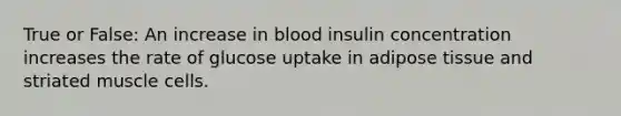 True or False: An increase in blood insulin concentration increases the rate of glucose uptake in adipose tissue and striated muscle cells.