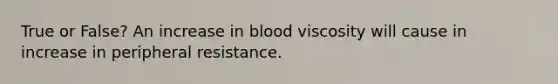 True or False? An increase in blood viscosity will cause in increase in peripheral resistance.