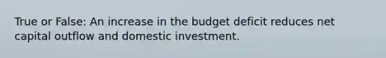 True or False: An increase in the budget deficit reduces net capital outflow and domestic investment.