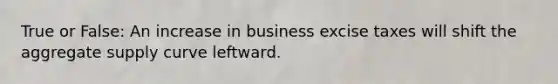 True or False: An increase in business excise taxes will shift the aggregate supply curve leftward.