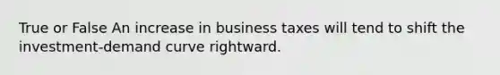 True or False An increase in business taxes will tend to shift the investment-demand curve rightward.