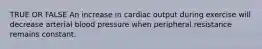 TRUE OR FALSE An increase in cardiac output during exercise will decrease arterial blood pressure when peripheral resistance remains constant.