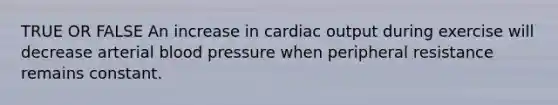 TRUE OR FALSE An increase in <a href='https://www.questionai.com/knowledge/kyxUJGvw35-cardiac-output' class='anchor-knowledge'>cardiac output</a> during exercise will decrease arterial <a href='https://www.questionai.com/knowledge/kD0HacyPBr-blood-pressure' class='anchor-knowledge'>blood pressure</a> when peripheral resistance remains constant.