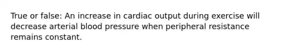 True or false: An increase in <a href='https://www.questionai.com/knowledge/kyxUJGvw35-cardiac-output' class='anchor-knowledge'>cardiac output</a> during exercise will decrease arterial blood pressure when peripheral resistance remains constant.