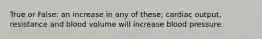 True or False: an increase in any of these; cardiac output, resistance and blood volume will increase blood pressure