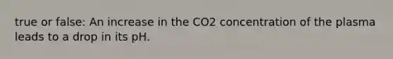 true or false: An increase in the CO2 concentration of the plasma leads to a drop in its pH.