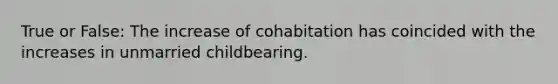 True or False: The increase of cohabitation has coincided with the increases in unmarried childbearing.