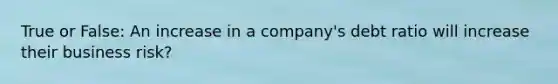 True or False: An increase in a company's debt ratio will increase their business risk?