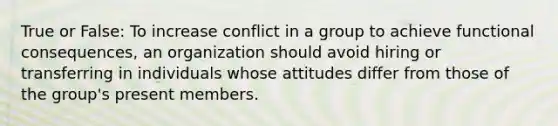 True or False: To increase conflict in a group to achieve functional consequences, an organization should avoid hiring or transferring in individuals whose attitudes differ from those of the group's present members.