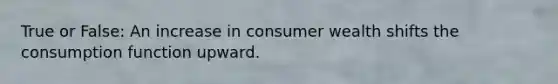 True or False: An increase in consumer wealth shifts the consumption function upward.