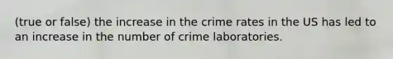 (true or false) the increase in the crime rates in the US has led to an increase in the number of crime laboratories.