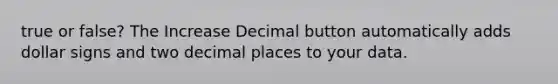 true or false? The Increase Decimal button automatically adds dollar signs and two decimal places to your data.