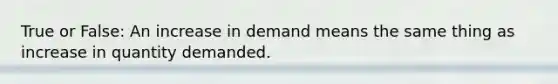 True or False: An increase in demand means the same thing as increase in quantity demanded.