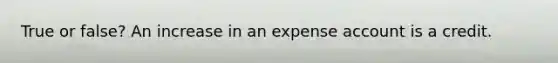 True or false? An increase in an expense account is a credit.