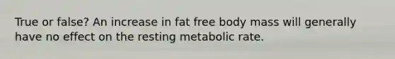 True or false? An increase in fat free body mass will generally have no effect on the resting metabolic rate.