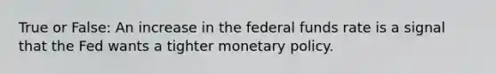 True or False: An increase in the federal funds rate is a signal that the Fed wants a tighter monetary policy.